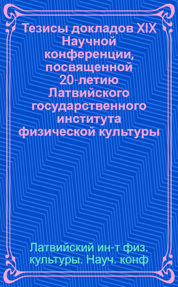 Тезисы докладов XIX Научной конференции, посвященной 20-летию Латвийского государственного института физической культуры, 4-8 янв. 1966 г.