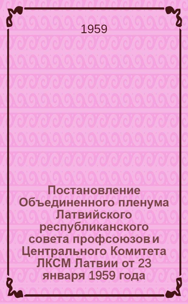 Постановление Объединенного пленума Латвийского республиканского совета профсоюзов и Центрального Комитета ЛКСМ Латвии [от 23 января 1959 года. О задачах профсоюзных и комсомольских организаций по выполнению постановления ЦК КПСС и Совета Министров СССР "О руководстве физической культурой и спортом в стране" и подготовке ко II Спартакиаде народов СССР