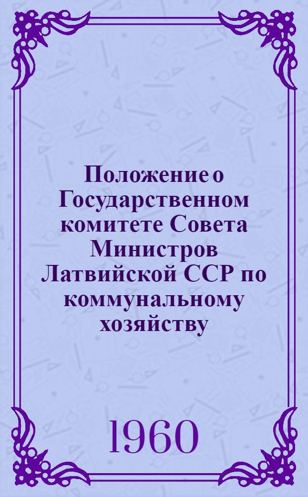 Положение о Государственном комитете Совета Министров Латвийской ССР по коммунальному хозяйству : Утв. 10/II 1960 г.