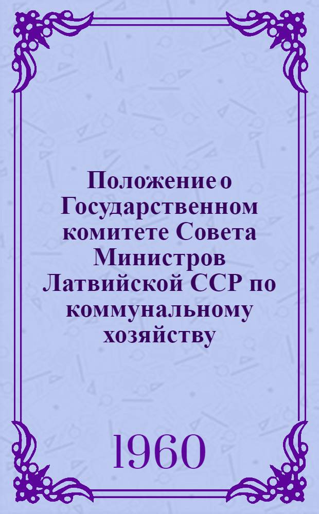 Положение о Государственном комитете Совета Министров Латвийской ССР по коммунальному хозяйству : Утв. 10/II 1960 г.