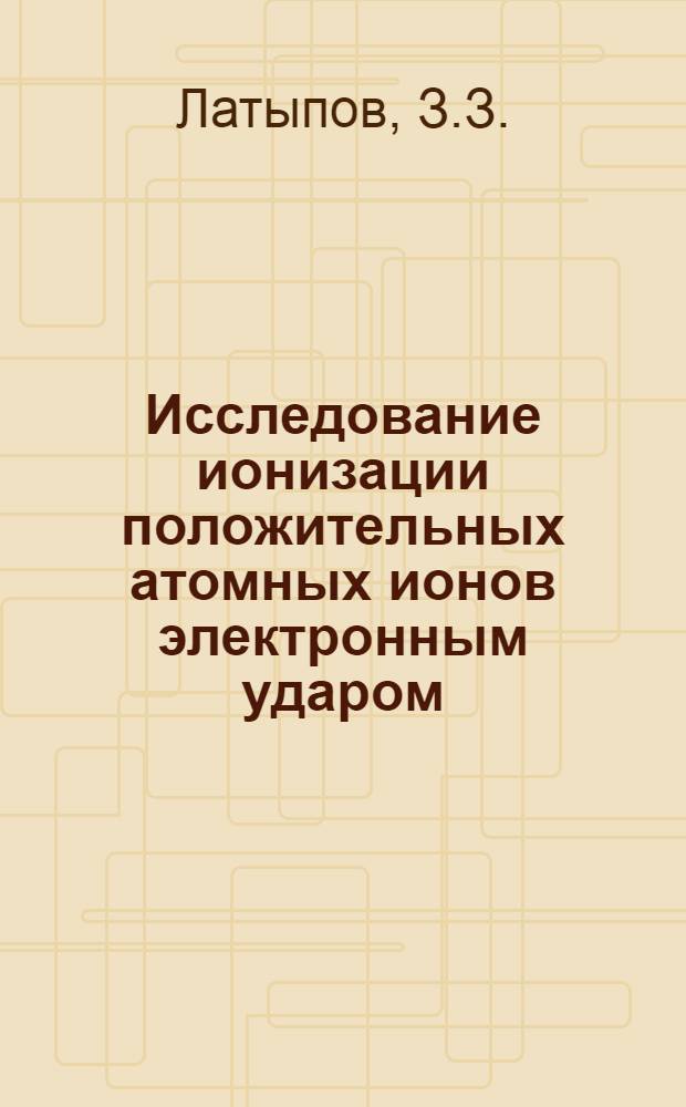 Исследование ионизации положительных атомных ионов электронным ударом : Автореферат дис. на соискание учен. степени кандидата физ.-мат. наук