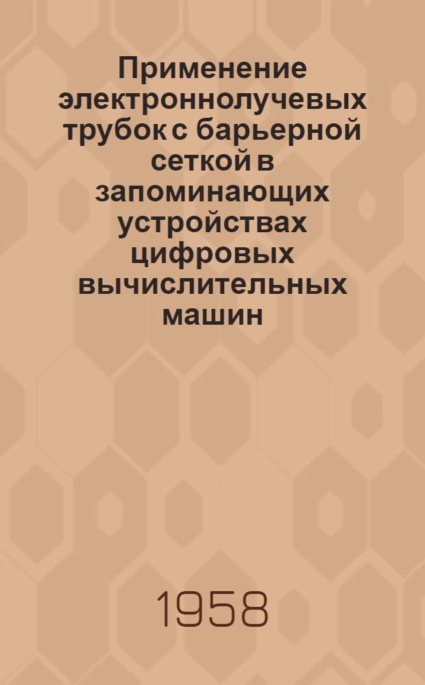 Применение электроннолучевых трубок с барьерной сеткой в запоминающих устройствах цифровых вычислительных машин : Автореферат дис. на соискание учен. степени кандидата техн. наук