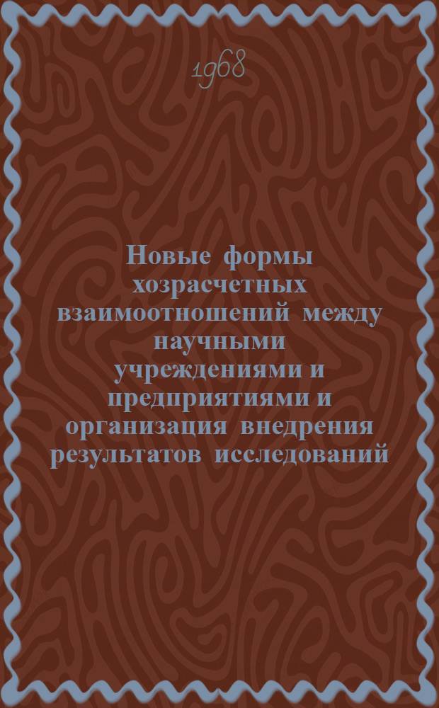 Новые формы хозрасчетных взаимоотношений между научными учреждениями и предприятиями и организация внедрения результатов исследований : Доклад на заседании Секции № 3 "Хоз. расчет и экон. стимулирование науч. и техн. исследований"