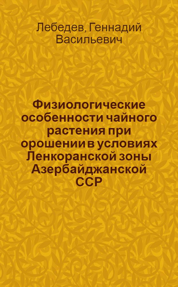 Физиологические особенности чайного растения при орошении в условиях Ленкоранской зоны Азербайджанской ССР : Автореферат дис., представл. на соискание учен. степени кандидата биол. наук