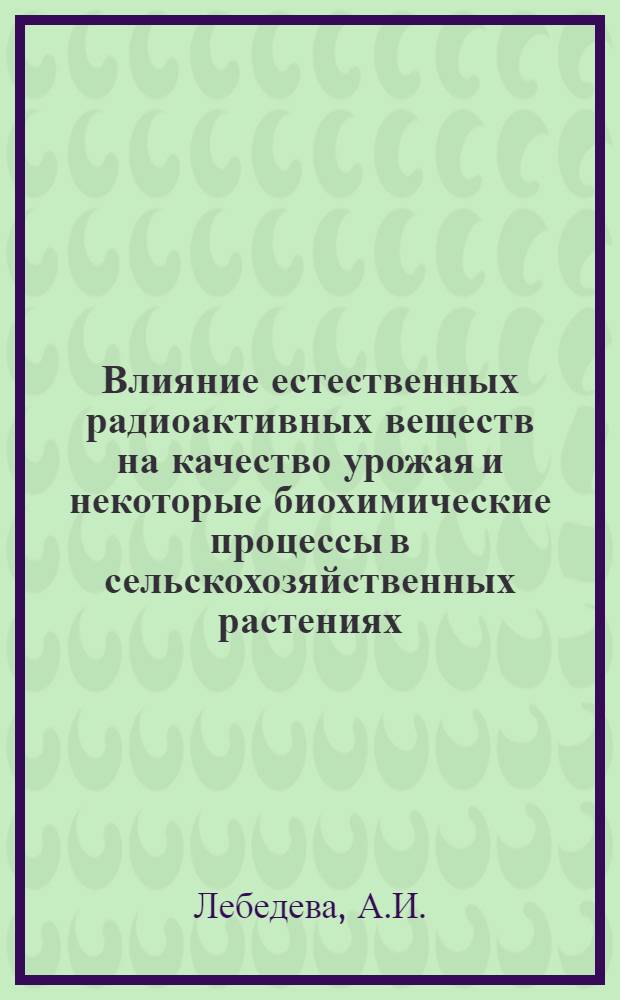 Влияние естественных радиоактивных веществ на качество урожая и некоторые биохимические процессы в сельскохозяйственных растениях : Автореферат дис. на соискание учен. степени кандидата с.-х. наук