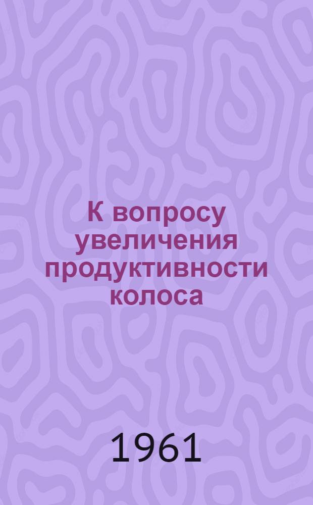 К вопросу увеличения продуктивности колоса : Автореферат дис. на соискание учен. степени кандидата с.-х. наук