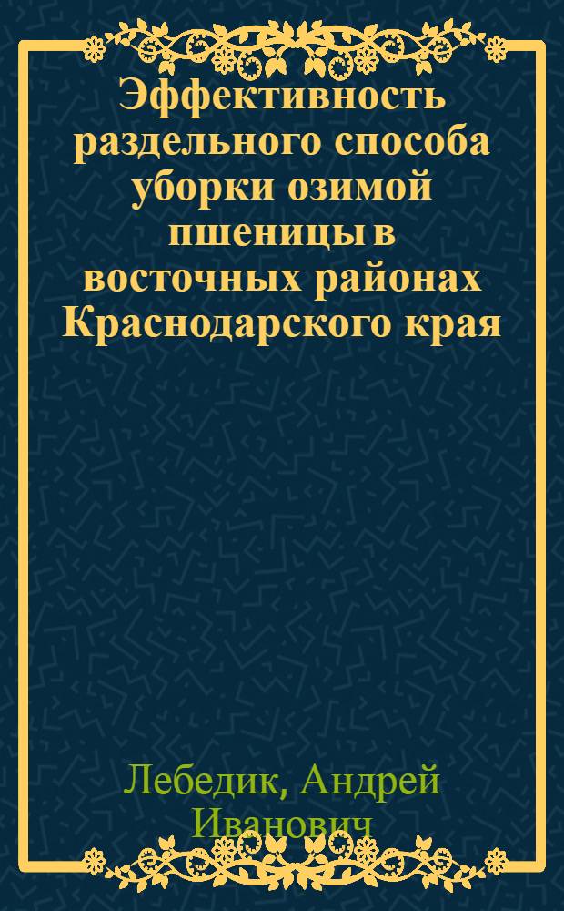 Эффективность раздельного способа уборки озимой пшеницы в восточных районах Краснодарского края : Автореферат дис. на соискание учен. степени кандидата с.-х. наук