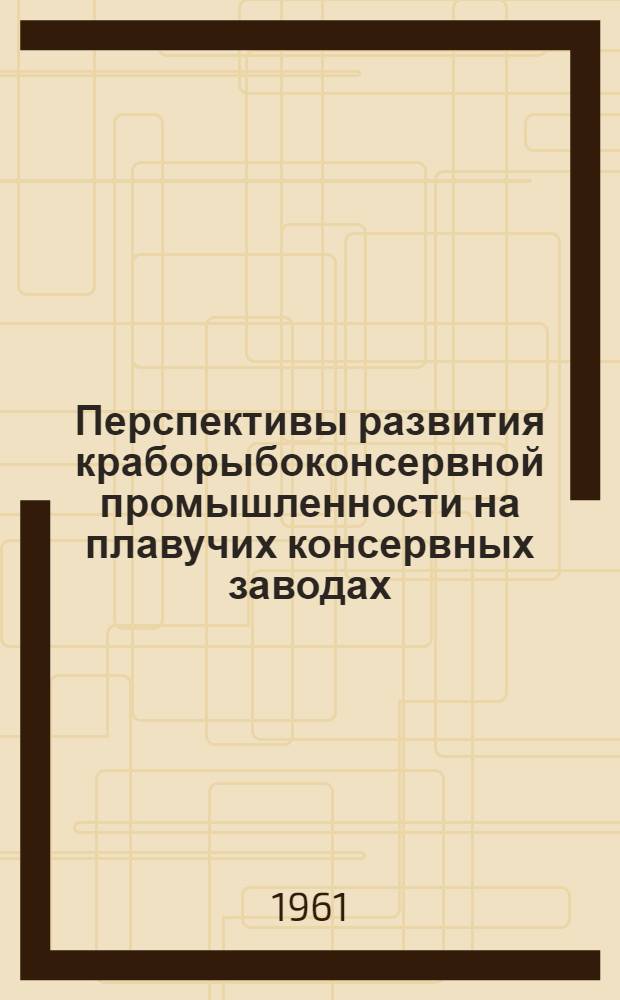 Перспективы развития краборыбоконсервной промышленности на плавучих консервных заводах : Доклад на Секции рыбной пром. совещания по развитию производит. сил Приморского края