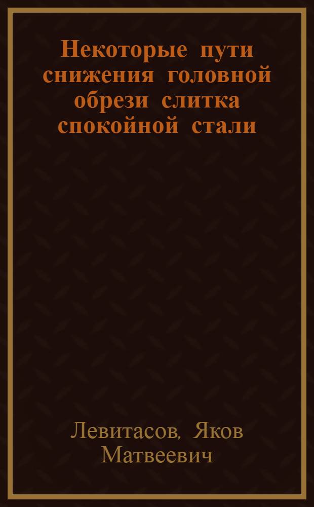 Некоторые пути снижения головной обрези слитка спокойной стали : Автореферат дис. работы, представл. на соискание учен. степени кандидата техн. наук