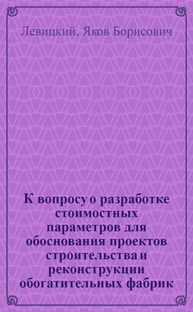 К вопросу о разработке стоимостных параметров для обоснования проектов строительства и реконструкции обогатительных фабрик : Тезисы доклада на науч.-техн. совете МУП СССР, секция применения экон.-матем. методов и вычислит. техники в угольной пром-сти