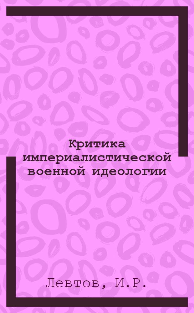 Критика империалистической военной идеологии : (Материал в помощь лектору)