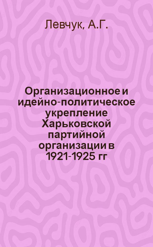 Организационное и идейно-политическое укрепление Харьковской партийной организации в 1921-1925 гг. : Автореферат дис. на соискание учен. степени кандидата ист. наук