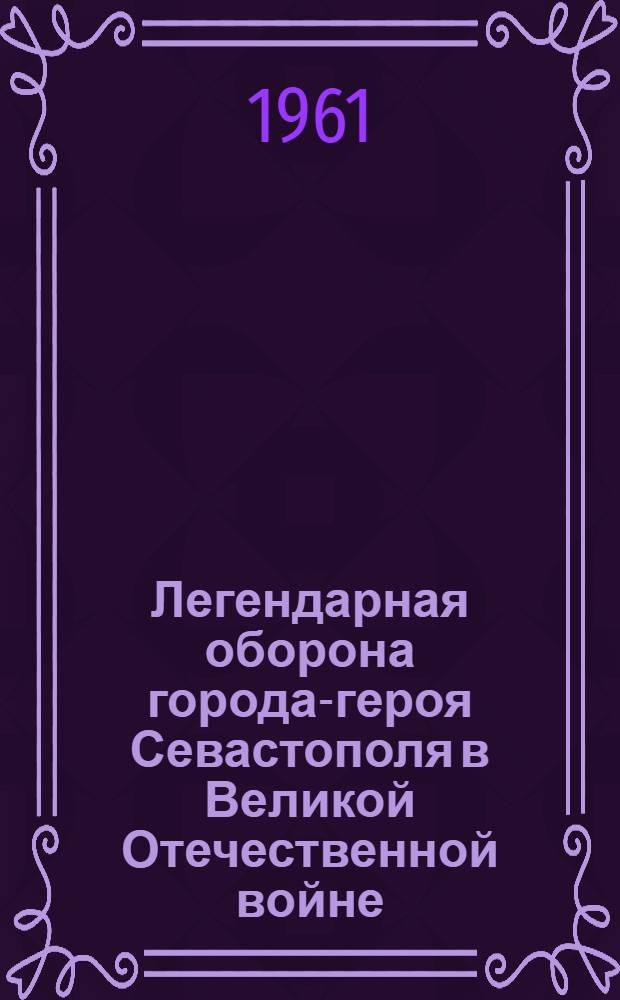 Легендарная оборона города-героя Севастополя в Великой Отечественной войне : (К 20-летию начала обороны 30 окт. 1941 г.)