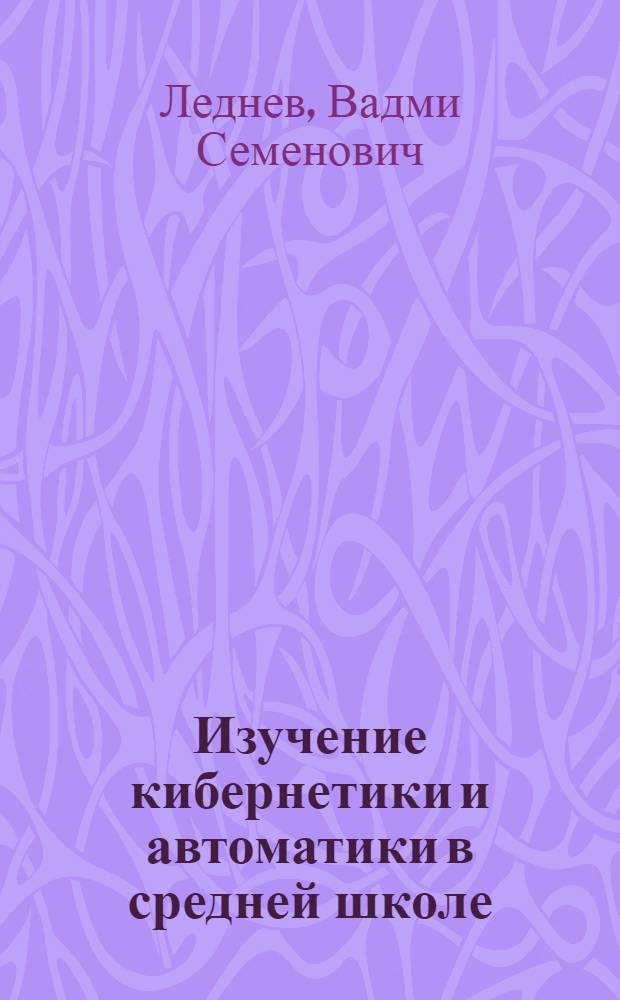 Изучение кибернетики и автоматики в средней школе : Автореферат дис. на соискание учен. степени кандидата пед. наук