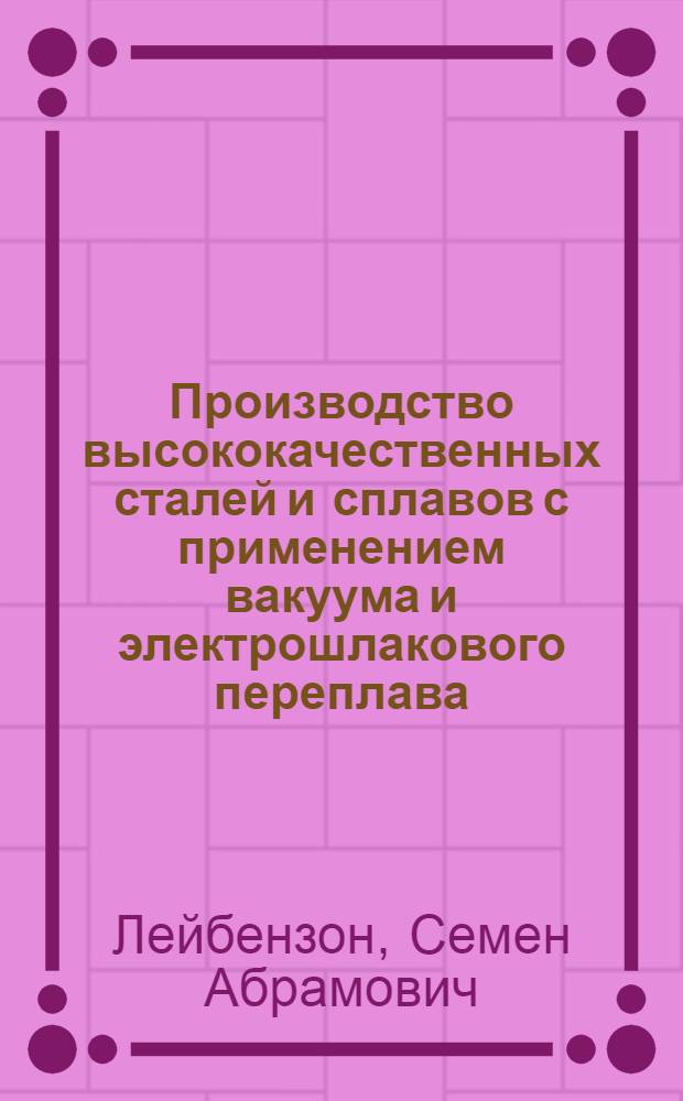 Производство высококачественных сталей и сплавов с применением вакуума и электрошлакового переплава : (По материалам Всесоюз. межзаводской школы)