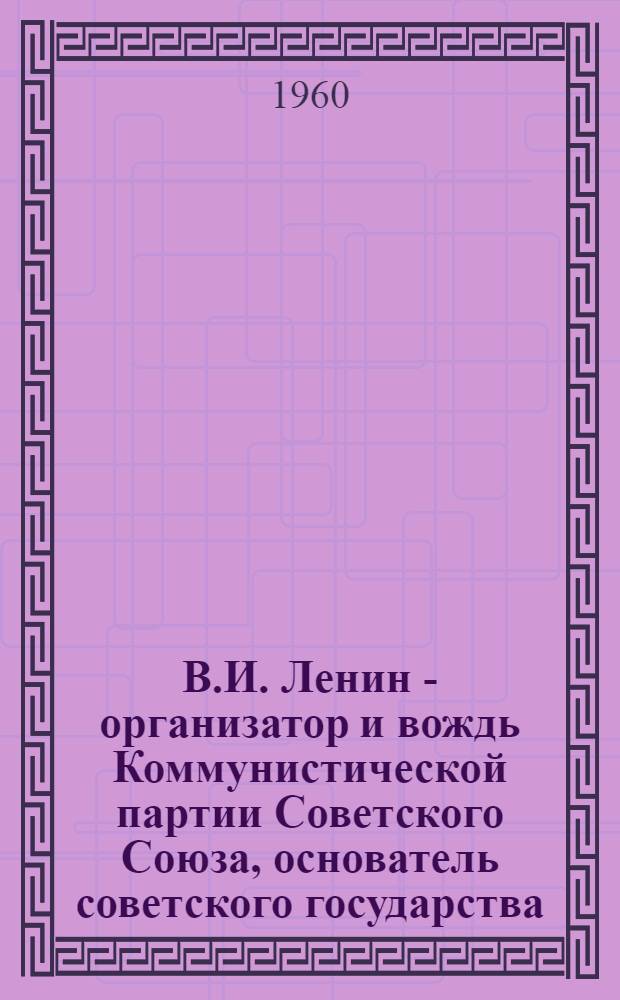 В.И. Ленин - организатор и вождь Коммунистической партии Советского Союза, основатель советского государства