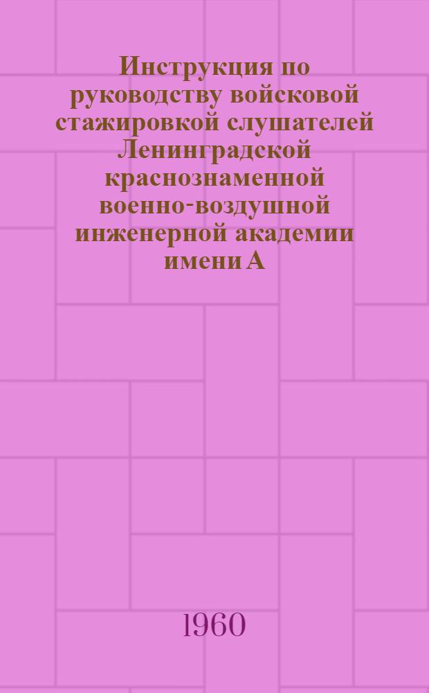 Инструкция по руководству войсковой стажировкой слушателей Ленинградской краснознаменной военно-воздушной инженерной академии имени А.Ф. Можайского : Утв. в 1960 г.