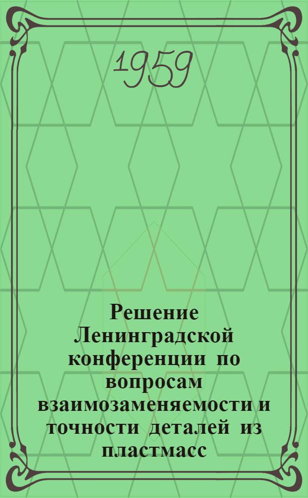Решение Ленинградской конференции по вопросам взаимозаменяемости и точности деталей из пластмасс. 3-5 июня 1959 г.