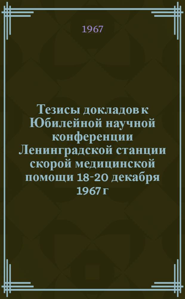 Тезисы докладов к Юбилейной научной конференции Ленинградской станции скорой медицинской помощи 18-20 декабря 1967 г.