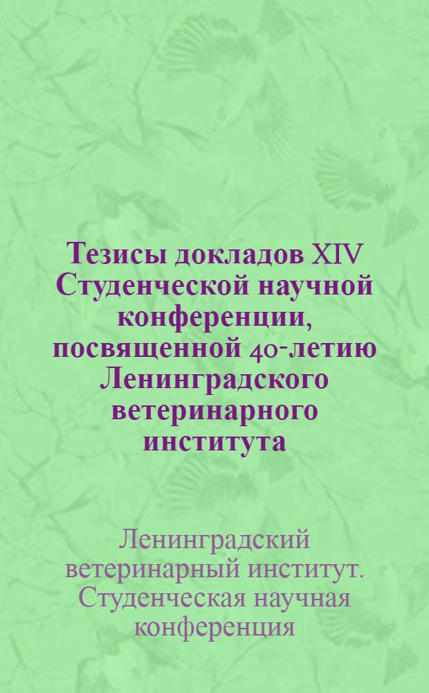 Тезисы докладов XIV Студенческой научной конференции, посвященной 40-летию Ленинградского ветеринарного института