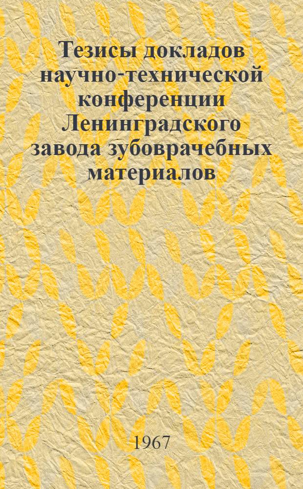 Тезисы докладов научно-технической конференции Ленинградского завода зубоврачебных материалов. 26 мая 1967 года