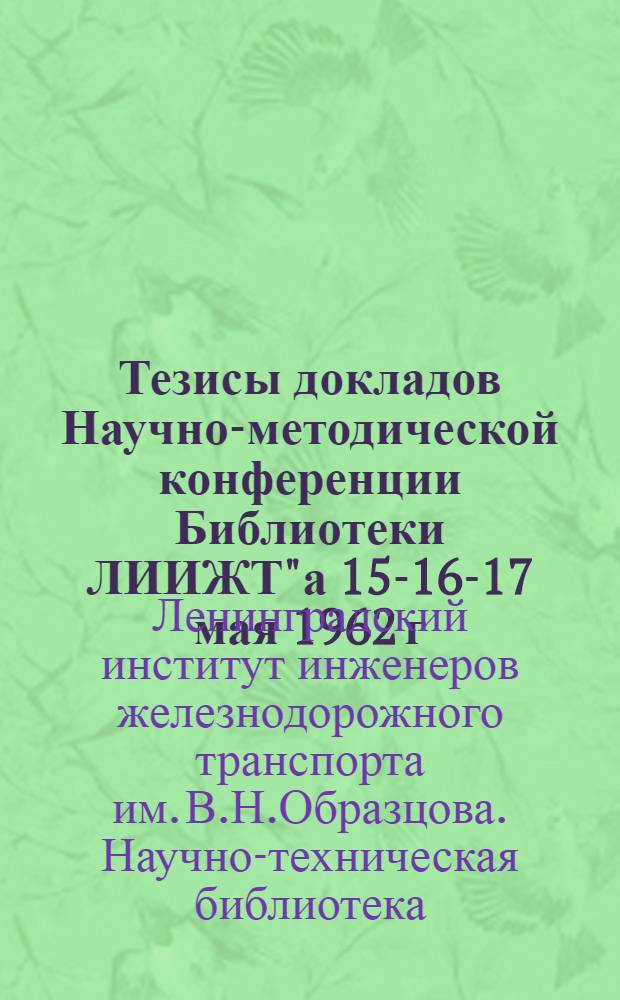 Тезисы докладов Научно-методической конференции Библиотеки ЛИИЖТ"а 15-16-17 мая 1962 г.