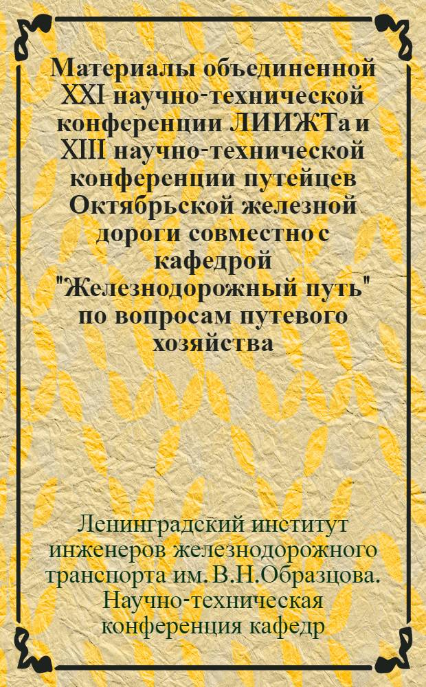 Материалы объединенной XXI научно-технической конференции ЛИИЖТа и XIII научно-технической конференции путейцев Октябрьской железной дороги совместно с кафедрой "Железнодорожный путь" по вопросам путевого хозяйства, посвященной 50-летию Великой Октябрьской социалистической революции. 15-19 мая 1967 г.