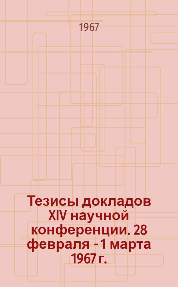 Тезисы докладов XIV научной конференции. 28 февраля - 1 марта 1967 г.