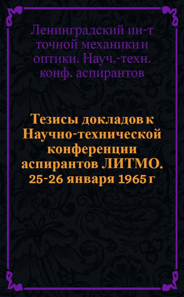 Тезисы докладов к Научно-технической конференции аспирантов ЛИТМО. 25-26 января 1965 г.