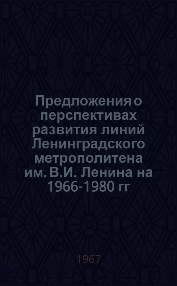 Предложения о перспективах развития линий Ленинградского метрополитена им. В.И. Ленина на 1966-1980 гг.
