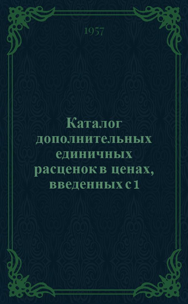 Каталог дополнительных единичных расценок в ценах, введенных с 1/VII-1955 г., не вошедших в сборник ЕРЕР, привязанных к местным условиям строек Ленинградской области : Вып. 1-. Вып. 1