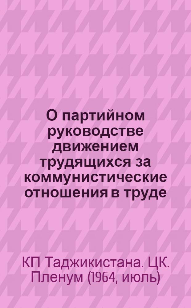 О партийном руководстве движением трудящихся за коммунистические отношения в труде, быту и поведении : Постановление пятого Пленума ЦК КП Таджикистана от 8 июля 1964 г
