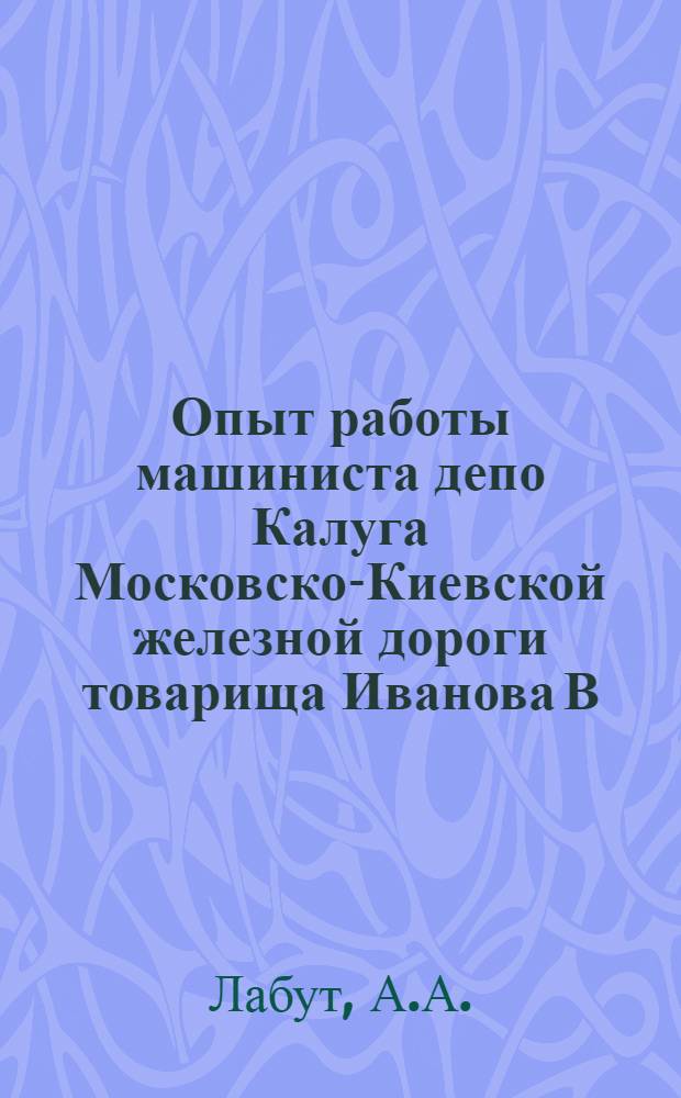 Опыт работы машиниста депо Калуга Московско-Киевской железной дороги товарища Иванова В.В. по вождению тяжеловесных поездов и увеличению межподъемочного пробега паровозов