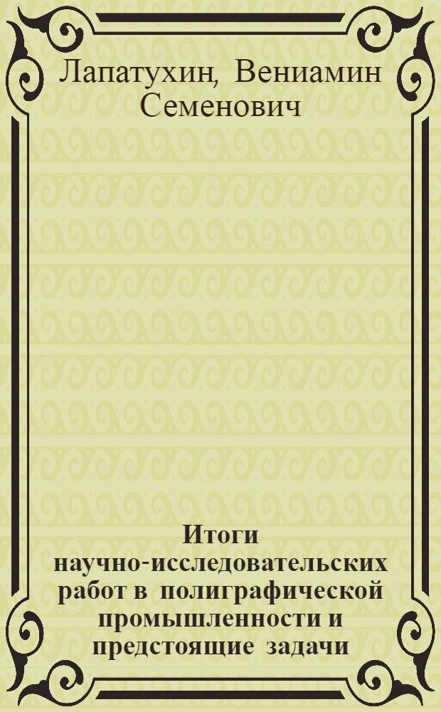 Итоги научно-исследовательских работ в полиграфической промышленности и предстоящие задачи : Тезисы доклада д-ра техн. наук, проф. В.С. Лапатухина