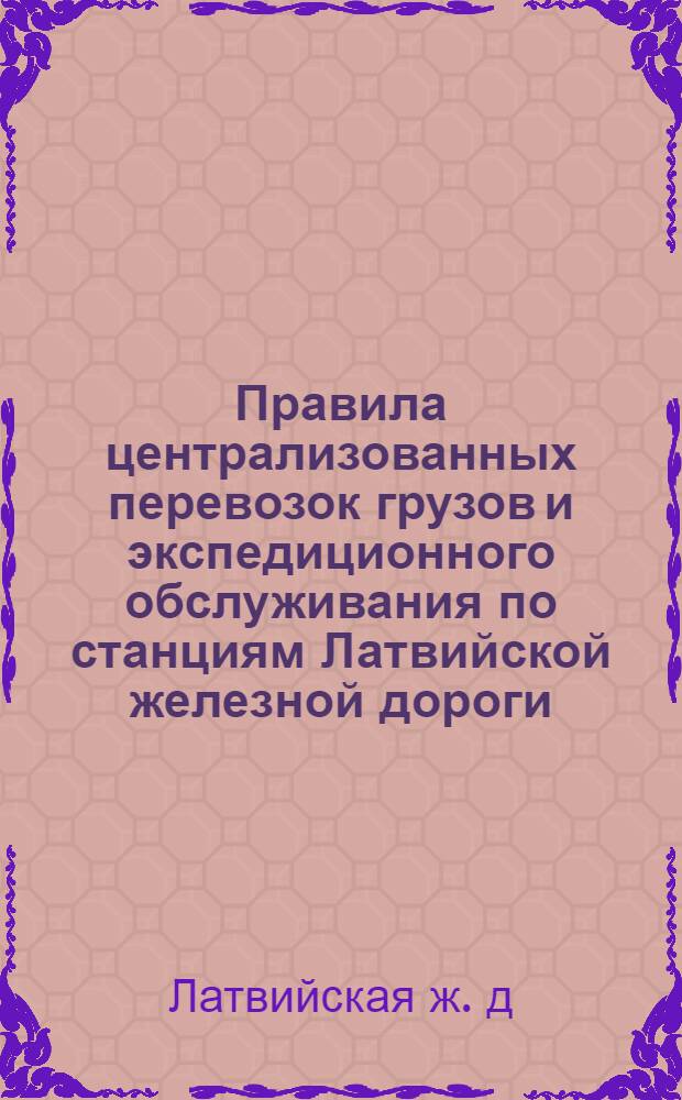 Правила централизованных перевозок грузов и экспедиционного обслуживания по станциям Латвийской железной дороги : Утв. 24/V 1960 г.