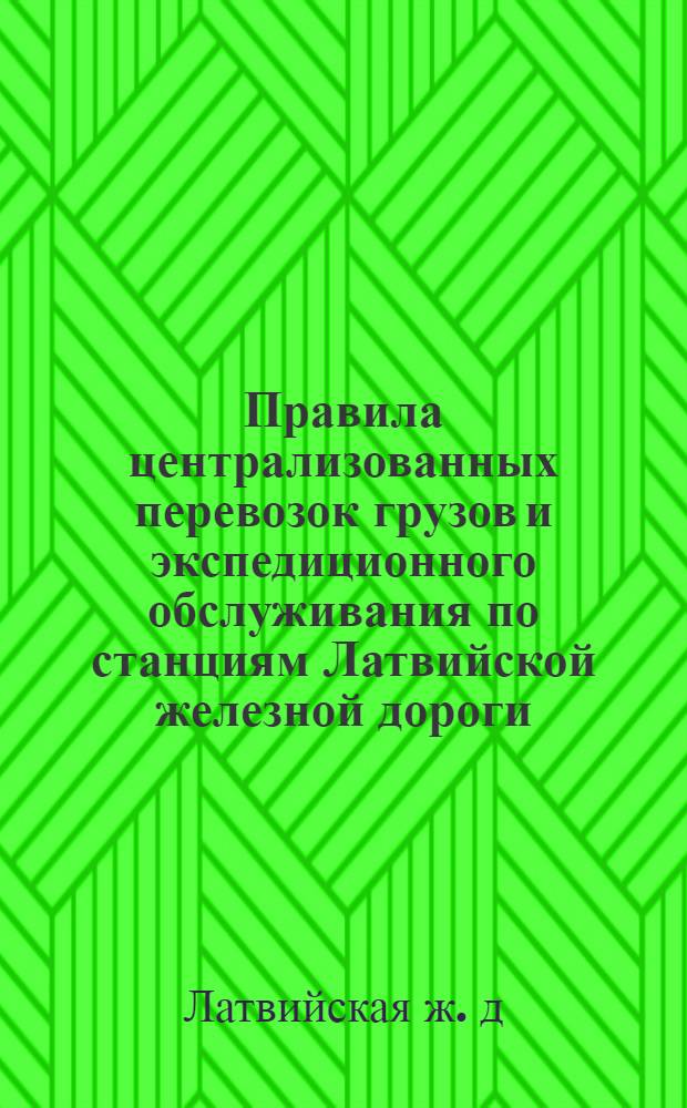 Правила централизованных перевозок грузов и экспедиционного обслуживания по станциям Латвийской железной дороги : Утв. 24/V 1960 г.
