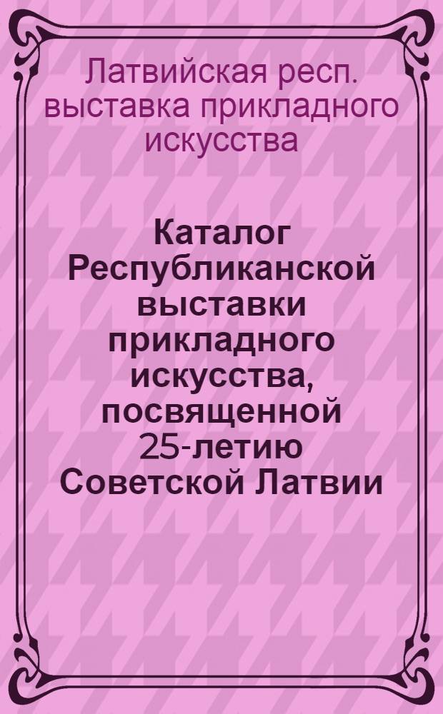 Каталог Республиканской выставки прикладного искусства, посвященной 25-летию Советской Латвии