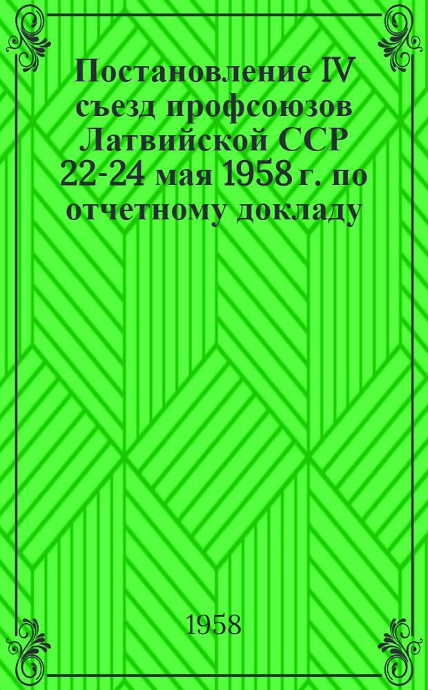 Постановление IV съезд профсоюзов Латвийской ССР 22-24 мая 1958 г. [по отчетному докладу]