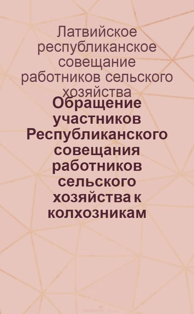 Обращение участников Республиканского совещания работников сельского хозяйства к колхозникам, рабочим совхозов, специалистам, руководителям колхозов и совхозов, ко всем труженикам села Латвийской ССР : Проект