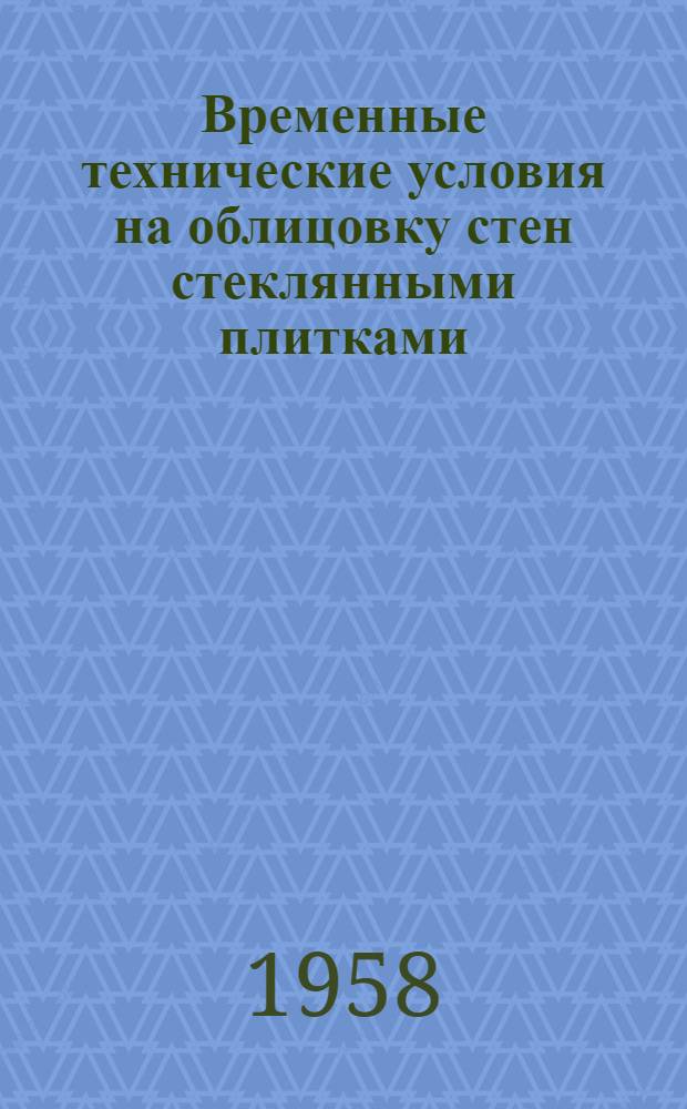 Временные технические условия на облицовку стен стеклянными плитками : Утв. Гос. ком. по строительству и архитектуре Совета Министров Латв. ССР 21.VII.1958 г