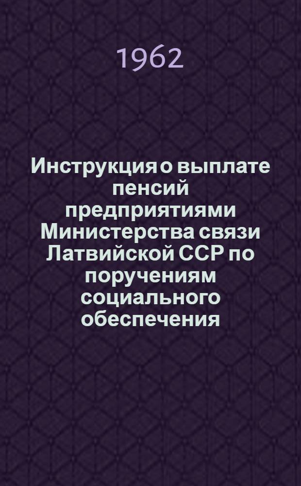 Инструкция о выплате пенсий предприятиями Министерства связи Латвийской ССР по поручениям социального обеспечения : Утв. 26/V 1962 г.