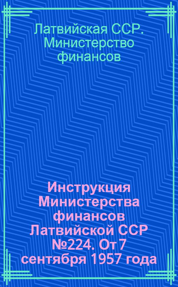 Инструкция Министерства финансов Латвийской ССР № 224. От 7 сентября 1957 года : По применению Положения о Бюро государственной бухгалтерской экспертизы при Министерстве финансов ЛССР