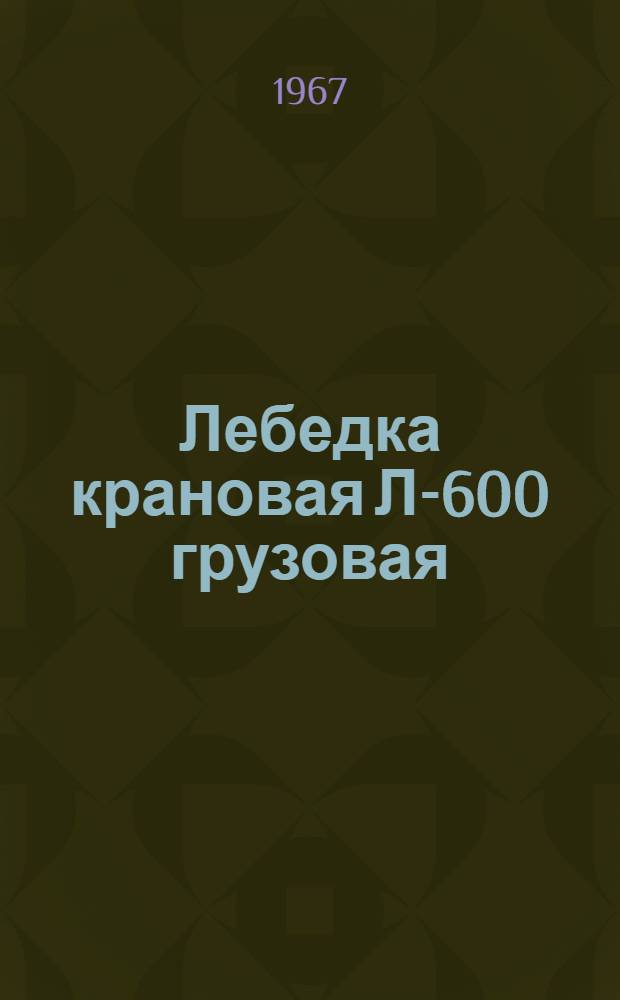 Лебедка крановая Л-600 грузовая : Техн. паспорт и руководство по эксплуатации