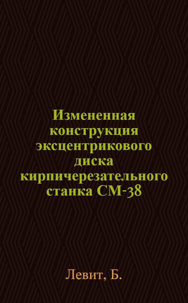 Измененная конструкция эксцентрикового диска кирпичерезательного станка СМ-38 : Предложение слесаря И.И. Шутова : (Кучинский кирпичный завод)