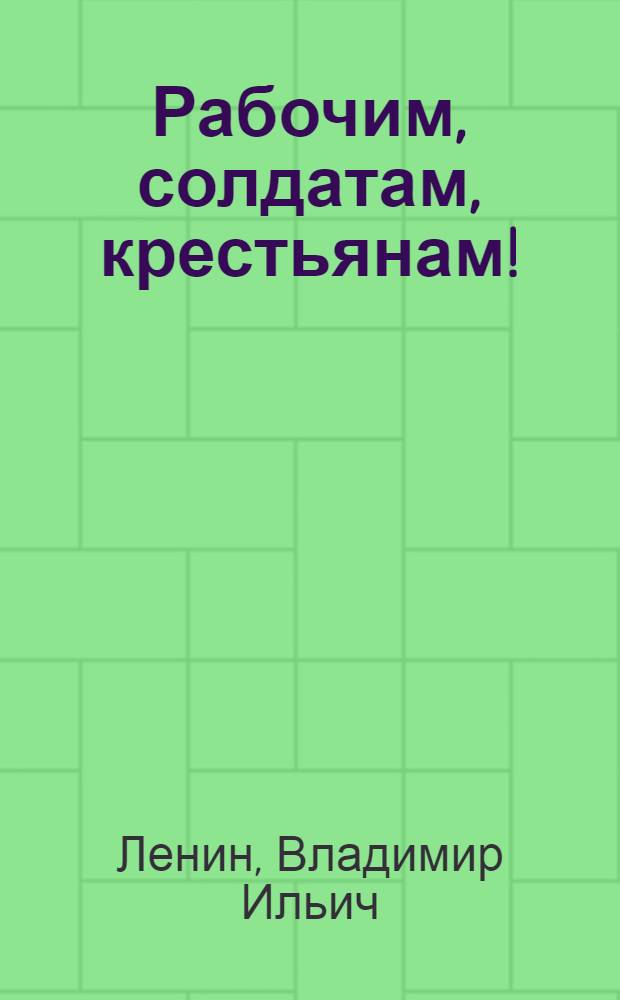 Рабочим, солдатам, крестьянам! : Документы, принятые Вторым Всерос. съездом Советов рабочих и солдатских депутатов. 25-26 окт. (7-8 ноября) 1917 г. : К 50-летию Великой Окт. соц. революции