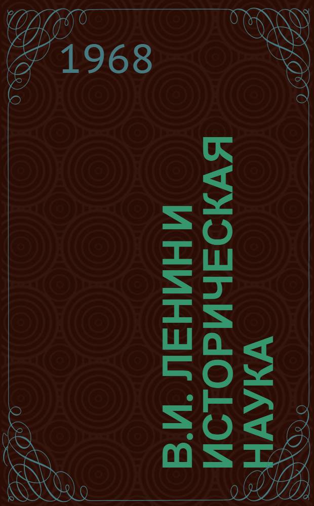 В.И. Ленин и историческая наука : Сборник докладов и сообщений на Всесоюз. науч. сессии. 15-18 июня 1965 г.