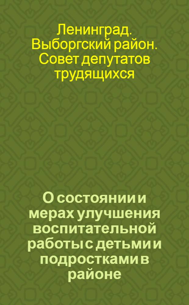 О состоянии и мерах улучшения воспитательной работы с детьми и подростками в районе : Отчет о работе постоянной комиссии по культуре : Решение Выборгского район. Совета деп. труд. от 19 марта 1964 г