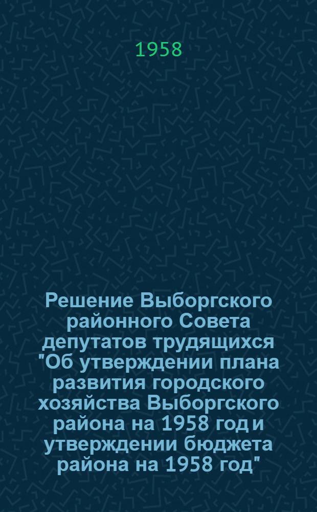 Решение Выборгского районного Совета депутатов трудящихся "Об утверждении плана развития городского хозяйства Выборгского района на 1958 год и утверждении бюджета района на 1958 год" : Принято на 8 сессии VI созыва 15 апр. 1958 г