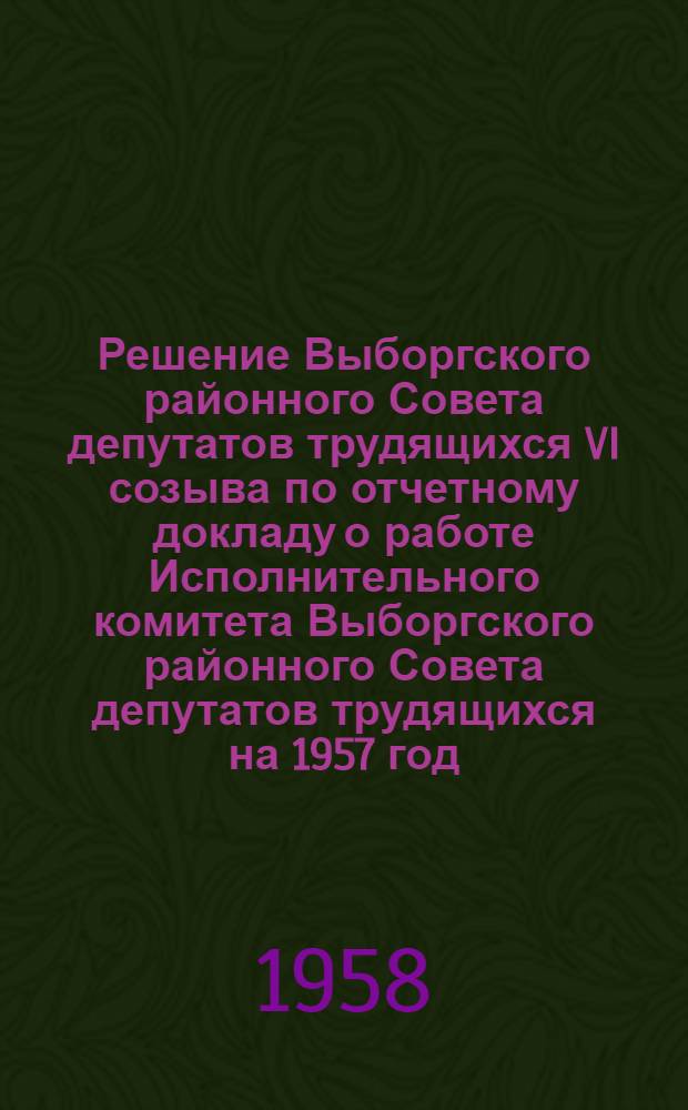 Решение Выборгского районного Совета депутатов трудящихся VI созыва по отчетному докладу о работе Исполнительного комитета Выборгского районного Совета депутатов трудящихся на 1957 год : Принято на 7 сессии 25 февр. 1958 г