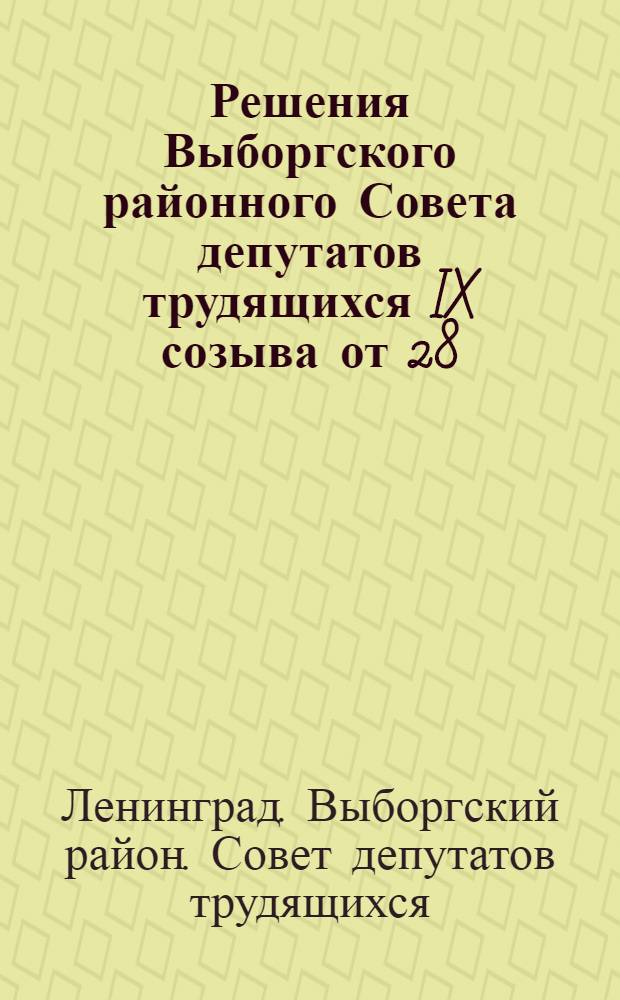 Решения Выборгского районного Совета депутатов трудящихся IX созыва от 28/V 1964 года : 1. О состоянии и мерах улучшения работ предприятий общественного питания Выборгского треста столовых; 2. Отчет о работе депутатской группы Жилищной конторы № 5